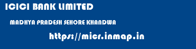 ICICI BANK LIMITED  MADHYA PRADESH SEHORE KHANDWA   micr code